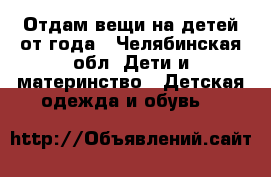 Отдам вещи на детей от года - Челябинская обл. Дети и материнство » Детская одежда и обувь   